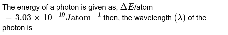 The energy of a photon is given as, Delta E /atom = 3.03 xx 10^(-19)J "atom"^(-1) then, the wavelength (lambda) of the photon is