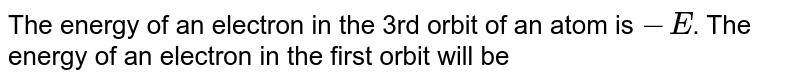 The energy of an electron in the 3rd orbit of an atom is -E . The energy of an electron in the first orbit will be