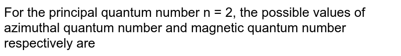For the principal quantum number n = 2, the possible values of azimuthal quantum number and magnetic quantum number respectively are