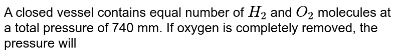 A closed vessel contains equal number of H_(2) and O_(2) molecules at a total pressure of 740 mm. If oxygen is completely removed, the pressure will