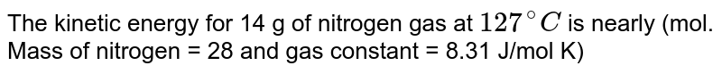 The kinetic energy for 14 g of nitrogen gas at 127^(@)C is nearly (mol. Mass of nitrogen = 28 and gas constant = 8.31 J/mol K)