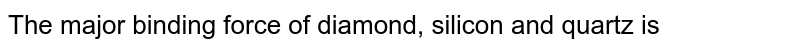 The major binding force of diamond, silicon and quartz is