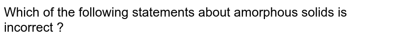 Which of the following statements about amorphous solids is incorrect ?