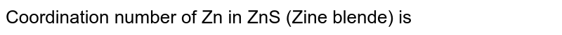 Coordination number of Zn in ZnS (Zine blende) is