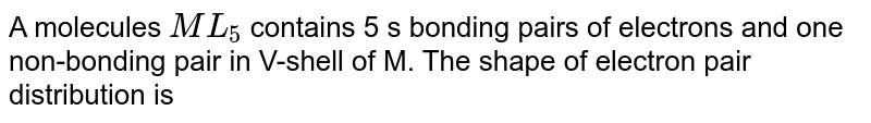 A molecules ML_(5) contains 5 s bonding pairs of electrons and one non-bonding pair in V-shell of M. The shape of electron pair distribution is