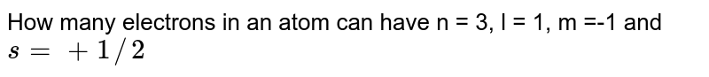 How many electrons in an atom can have n = 3, l = 1, m =-1 and s = + 1//2