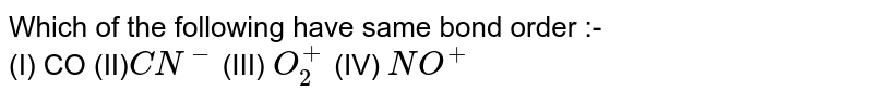 Which of the following have same bond order :- (I) CO (II) CN^(-) (III) O_(2)^(+) (IV) NO^(+)