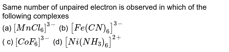 Same number of unpaired electron is observed in which of the following complexes (a) [MnCl_(6)]^(3-) (b) [Fe(CN)_(6)]^(3-) ( c) [CoF_(6)]^(3-) (d) [Ni(NH_(3))_(6)]^(2+)