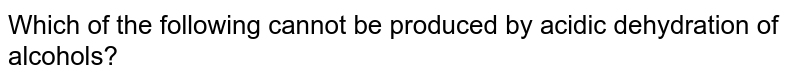 Which of the following cannot be produced by acidic dehydration of alcohols?