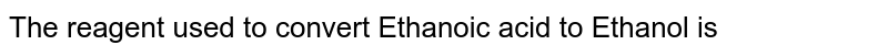 The reagent used to convert Ethanoic acid to Ethanol is