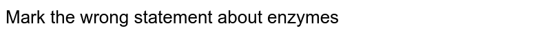 Mark the wrong statement about enzymes