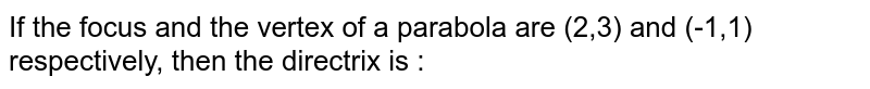 If the focus and the vertex of a parabola are (2,3) and (-1,1) respectively, then the directrix is : 