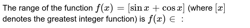 The range of the function `f(x) =[sinx+cosx]` (where `[x]` denotes the greatest integer function) is `f(x) in ` : 