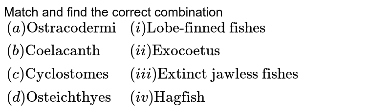 Match and find the correct combination {:((a)"Ostracodermi",(i)"Lobe-finned fishes"),((b)"Coelacanth",(ii)"Exocoetus"),((c)"Cyclostomes",(iii)"Extinct jawless fishes"),((d)"Osteichthyes",(iv)"Hagfish"):}