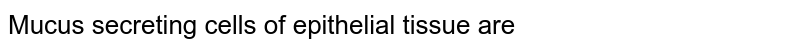 Mucus secreting cells of epithelial tissue are