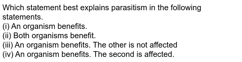 Which of the following statements best explains parasitism? (i) An organism benefits. (ii) Both the living beings benefit. (iii) An organism benefits. the other is not affected (iv) An organism benefits. The other is affected.