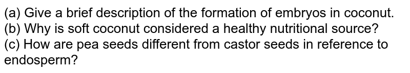 (a) Give a brief description of the formation of embryos in coconut. (b) Why is soft coconut considered a healthy nutritional source? (c) How are pea seeds different from castor seeds in reference to endosperm?