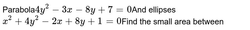 Parabola 4y^(2) - 3x - 8y + 7 = 0 And ellipses x^(2) + 4y^(2) - 2x + 8y + 1 = 0 Find the small area between