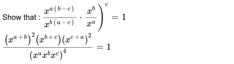 Show that :
`(x^(a(b-c)))/(x^(b(a-c)))*(x^b)/(x^a))^c=1`

 `((x^(a+b))^2(x^(b+c))(x^(c+a))^2)/((x^a x^b x^c)^4)=1`