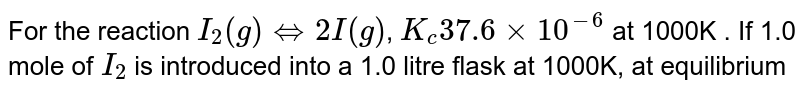 For the reaction I_(2)(g) hArr 2I(g) , K_(c) 37.6 xx 10^(-6) at 1000K . If 1.0 mole of I_(2) is introduced into a 1.0 litre flask at 1000K, at equilibrium