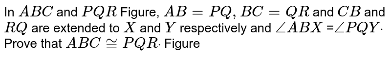 In `A B C`
and `P Q R`
Figure, `A B=P Q ,B C=Q R`
and `C B`
and `R Q`
are extended to `X`
and `Y`
respectively and `/_A B X`
=`/_P Q Ydot`
Prove that `A B C~=P Q Rdot`

Figure