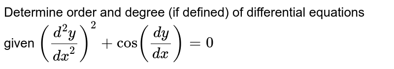 Determine order and degree  (if defined) of differential equations given`((d^2y)/(dx^2))^2+cos((dy)/(dx))=0`