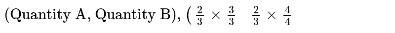 {:("Quantity A","Quantity B"),(((2)/(3)xx(3)/(3),(2)/(3)xx(4)/(4)):}