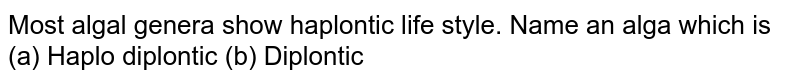 Most algal genera show haplontic life style. Name an alga which is (a) Haplo diplontic (b) Diplontic
