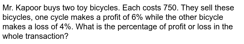 Mr. Kapoor buys two toy bicycles. Each costs 750. They sell these bicycles, one cycle makes a profit of 6% while the other bicycle makes a loss of 4%. What is the percentage of profit or loss in the whole transaction?