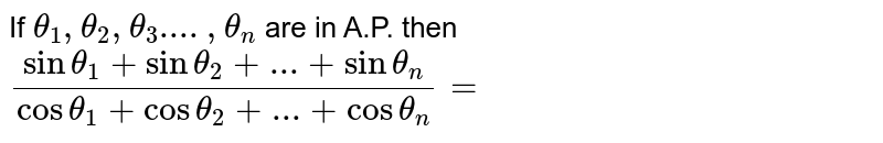 If `theta_(1),theta_(2),theta_(3)....,theta_(n)` are in A.P. then `(sin theta_(1)+sin theta_(2)+...+sin theta_(n))/(cos theta_(1)+cos theta_(2)+...+cos theta_(n))=`