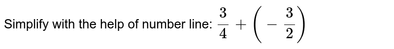 Simplify with the help of number line: 3/4 +(-3/2)