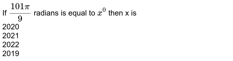 If `(101 pi)/(9)` radians is equal  to `x^(0)` then x is <br>2020<br>2021<br>2022<br>2019