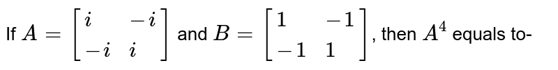 If `A=[{:(i,-i),(-i, i):}]` and `B=[{:(1,-1),(-1,1):}]`, then `A^(4)` equals to-