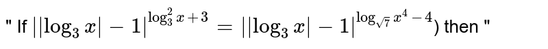 " If `||log_(3)x|-1|^(log_(3)^(2)x+3)=||log_(3)x|-1|^(log_(sqrt(7))x^(4)-4`) then "