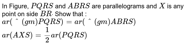 In Figure, P Q R S and A B R S are parallelograms and X is any point on side B Rdot Show that : a r(^(gm)P Q R S)=a r(^(gm)A B R S) a r(A X S)=1/2a r( P Q R S)