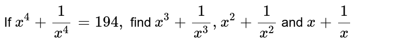 If `x^4+1/(x^4)=194 ,`
find `x^3+1/(x^3),x^2+1/(x^2)`
and `x+1/x`