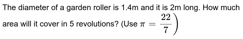 The diameter of a garden roller is 1.4m and it is
  2m long. How much area will it cover in 5 revolutions? (Use `pi=(22)/7)`