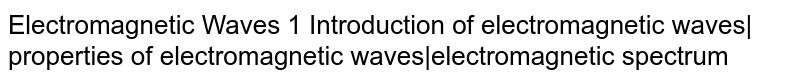 Electromagnetic Waves 1 Introduction of electromagnetic waves| properties of electromagnetic waves|electromagnetic spectrum