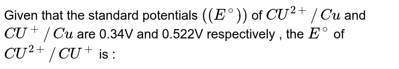 Given that the standard potentials ((E^(@))) of CU^(2+)//Cu and CU^(+)//Cu are 0.34V and 0.522V respectively , the E^(@) of CU^(2+)//CU^(+) is :