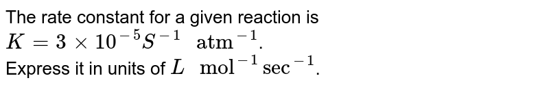 The rate constant for a given reaction is K=3xx10^(-5)S^(-1)" atm"^(-1) . Express it in units of L" mol"^(-1) sec^(-1) .