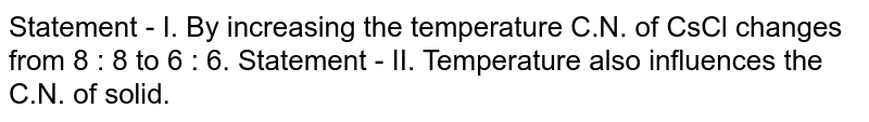 Statement - I. By increasing the temperature C.N. of CsCl changes from 8 : 8 to 6 : 6. Statement - II. Temperature also influences the C.N. of solid.