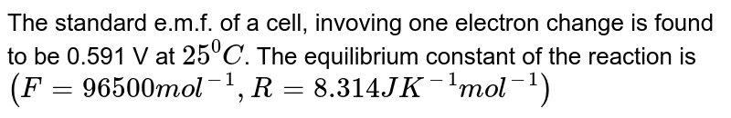 The standard e.m.f. of a cell, invoving one electron change is found to be 0.591 V at 25^0C . The equilibrium constant of the reaction is ( F= 96500 mol^-1, R=8.314 JK^-1mol^-1)