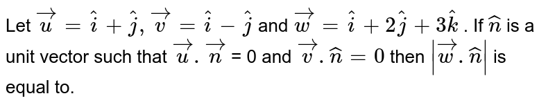Let `vec(u) = hat(i) + hat(j), vec(v) = hat(i) - hat(j)`  and `vec(w) = hat(i) + 2hat(j) + 3hat(k)` . If `hat(n)`  is a unit vector  such  that `vec(u).vec(n)` = 0 and  `vec(v).hat(n) = 0` then `|vec(w).hat(n)|` is equal to.