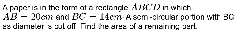 A paper is in the form of a rectangle `A B C D`
in which `A B=20 c m`
and `B C=14 c mdot`
A semi-circular portion with BC as diameter is cut off. Find the area
  of a remaining part.