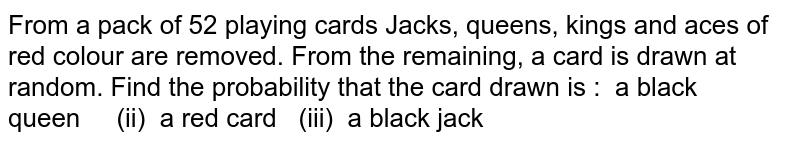 From a pack of 52 playing cards Jacks, queens, kings and aces of red
  colour are removed. From the remaining, a card is drawn at random. Find the
  probability that the card drawn is :
 a black queen     (ii) 
  a red card   (iii)  a black jack