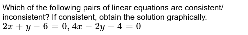 Which of the following pairs of linear equations are consistent/ inconsistent? If consistent, obtain the solution graphically. 2x+y-6=0, 4x-2y-4=0