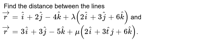  Find the distance between the lines `vecr=hati+2hatj-4hatk+lambda(2hati+3hatj+6hatk)` and `vecr=3hati+3hatj-5hatk+mu(2hati+3hattj+6hatk)`. 