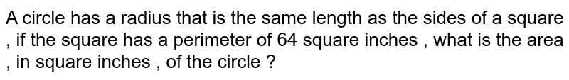 A circle has a radius that is the same length as the sides of a square , if the square has a perimeter of 64 square inches , what is the area , in square inches , of the circle ?