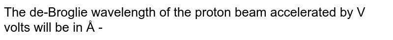 The de-Broglie wavelength of the proton beam accelerated by V volts will be in Å -
