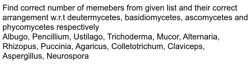 Find correct number of memebers from given list and their correct arrangement w.r.t deutermycetes, basidiomycetes, ascomycetes and phycomycetes respectively Albugo, Pencillium, Ustilago, Trichoderma, Mucor, Alternaria, Rhizopus, Puccinia, Agaricus, Colletotrichum, Claviceps, Aspergillus, Neurospora